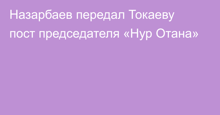 Назарбаев передал Токаеву пост председателя «Нур Отана»