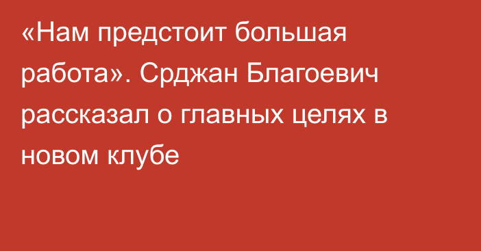 «Нам предстоит большая работа». Срджан Благоевич рассказал о главных целях в новом клубе