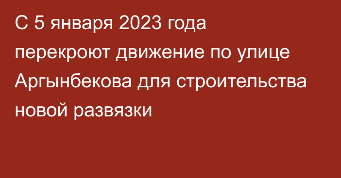 С 5 января 2023 года перекроют движение по улице Аргынбекова для строительства новой развязки