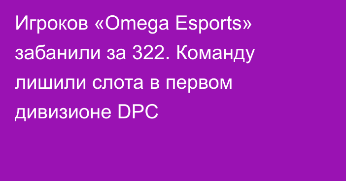 Игроков «Omega Esports» забанили за 322. Команду лишили слота в первом дивизионе DPC