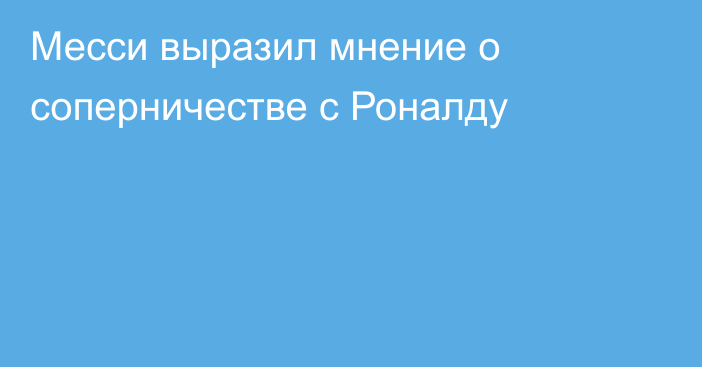 Месси выразил мнение о соперничестве с Роналду