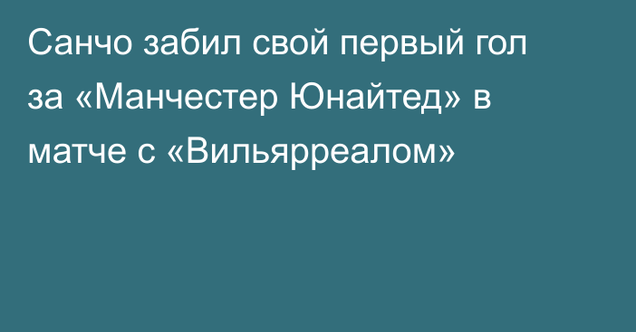 Санчо забил свой первый гол за «Манчестер Юнайтед» в матче с «Вильярреалом»