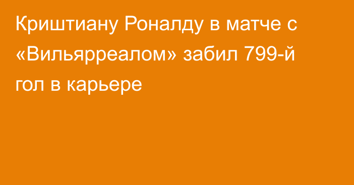 Криштиану Роналду в матче с «Вильярреалом» забил 799-й гол в карьере