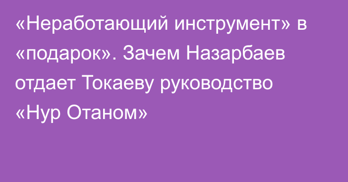 «Неработающий инструмент» в «подарок». Зачем Назарбаев отдает Токаеву руководство «Нур Отаном»