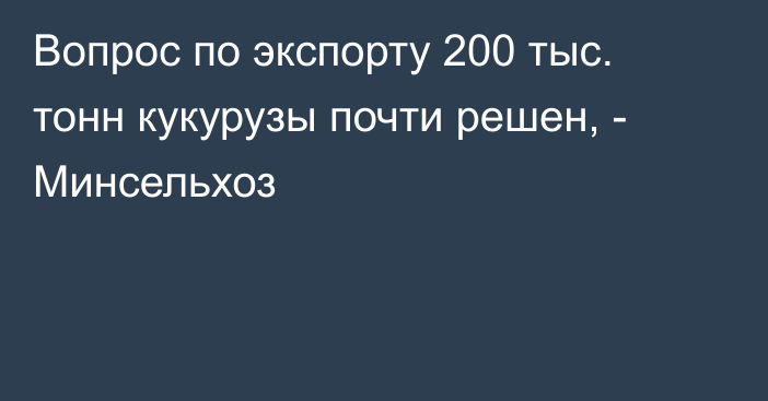 Вопрос по экспорту 200 тыс. тонн кукурузы почти решен, - Минсельхоз