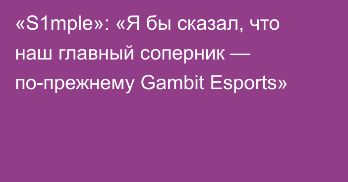 «S1mple»: «Я бы сказал, что наш главный соперник — по-прежнему Gambit Esports»