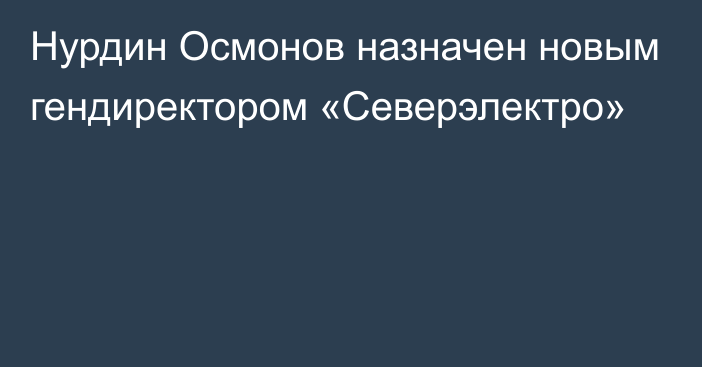 Нурдин Осмонов назначен новым гендиректором «Северэлектро»