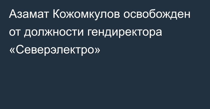 Азамат Кожомкулов освобожден от должности гендиректора «Северэлектро»