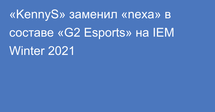 «KennyS» заменил «nexa» в составе «G2 Esports» на IEM Winter 2021