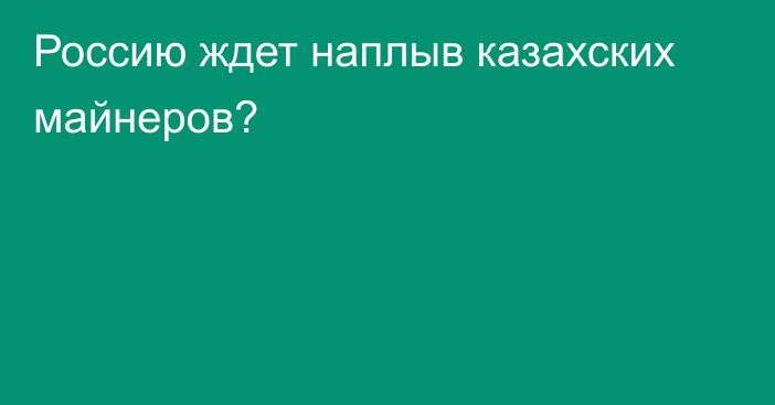 Россию ждет наплыв казахских майнеров?