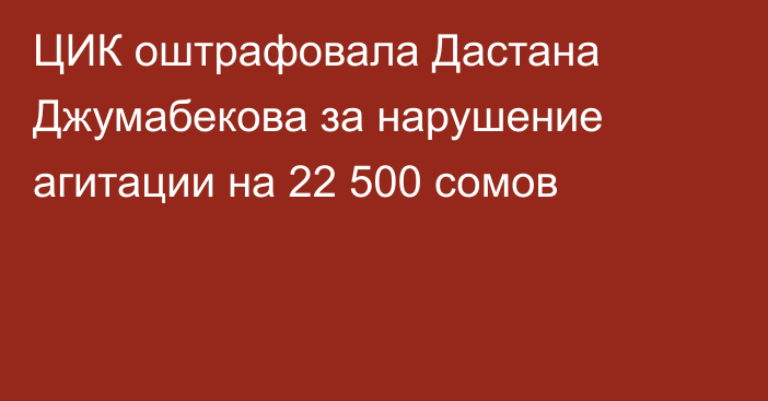 ЦИК оштрафовала Дастана Джумабекова за нарушение агитации на 22 500 сомов