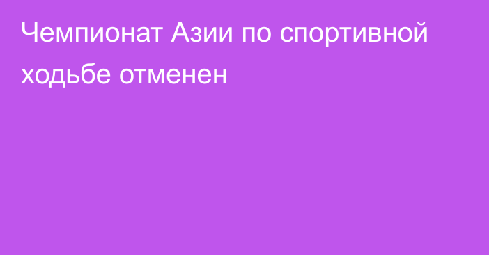 Чемпионат Азии по спортивной ходьбе отменен