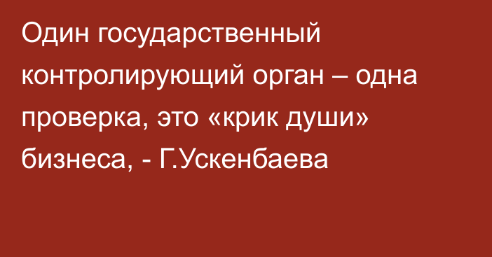 Один государственный контролирующий орган – одна проверка, это «крик души» бизнеса, - Г.Ускенбаева