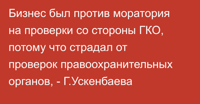 Бизнес был против моратория на проверки со стороны ГКО, потому что страдал от проверок правоохранительных органов, - Г.Ускенбаева