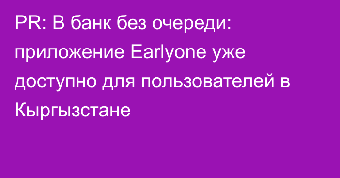 PR: В банк без очереди: приложение Earlyone уже доступно для пользователей в Кыргызстане 