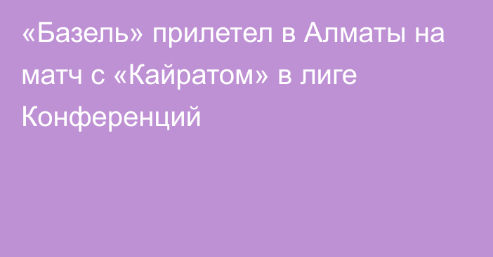 «Базель» прилетел в Алматы на матч с «Кайратом» в лиге Конференций