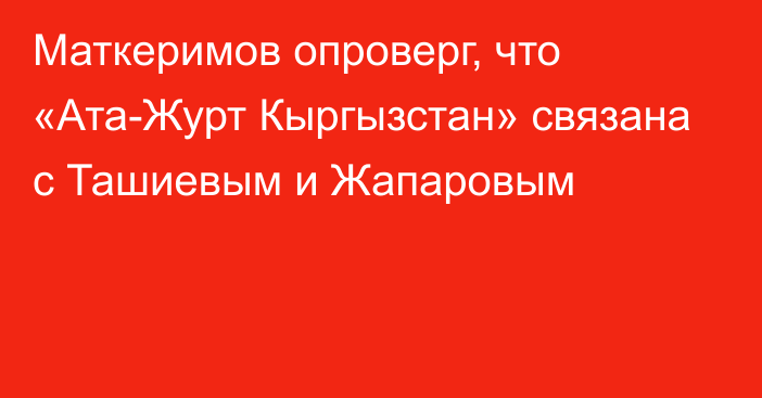 Маткеримов опроверг, что «Ата-Журт Кыргызстан» связана с Ташиевым и Жапаровым