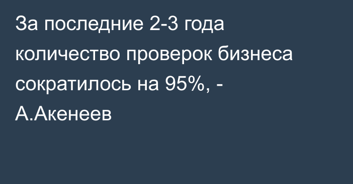 За последние 2-3 года количество проверок бизнеса сократилось на 95%, - А.Акенеев