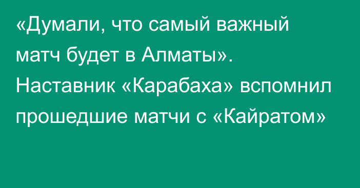 «Думали, что самый важный матч будет в Алматы». Наставник «Карабаха» вспомнил прошедшие матчи с «Кайратом»