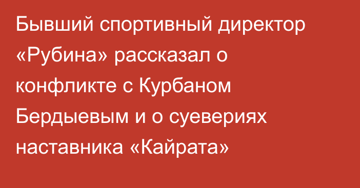 Бывший спортивный директор «Рубина» рассказал о конфликте с Курбаном Бердыевым и о суевериях наставника «Кайрата»
