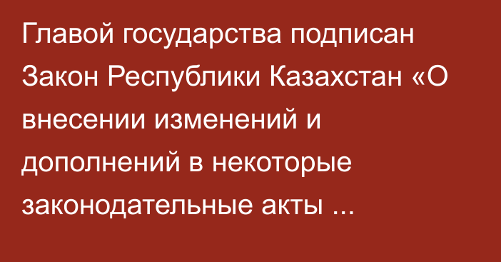 Главой государства подписан Закон Республики Казахстан «О внесении изменений и дополнений в некоторые законодательные акты Республики Казахстан по вопросам перераспределения полномочий между уровнями государственного управления»