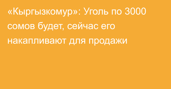 «Кыргызкомур»: Уголь по 3000 сомов будет, сейчас его накапливают для продажи