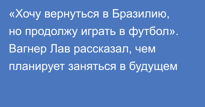 «Хочу вернуться в Бразилию, но продолжу играть в футбол». Вагнер Лав рассказал, чем планирует заняться в будущем