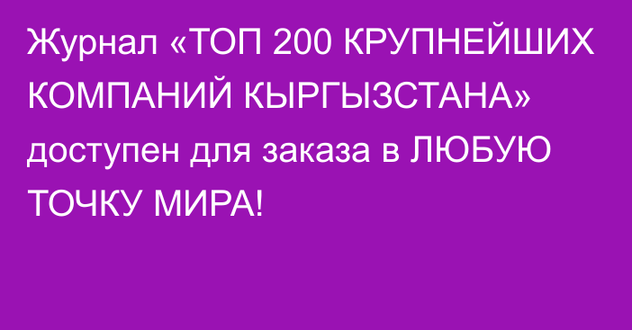 Журнал «ТОП 200 КРУПНЕЙШИХ КОМПАНИЙ КЫРГЫЗСТАНА» доступен для заказа в ЛЮБУЮ ТОЧКУ МИРА!