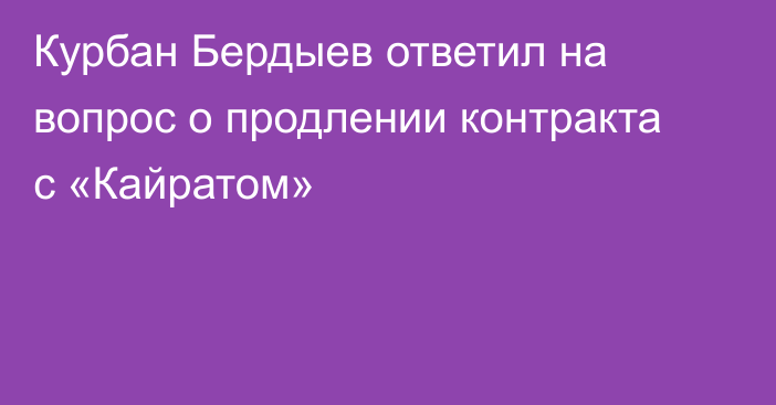 Курбан Бердыев ответил на вопрос о продлении контракта с «Кайратом»