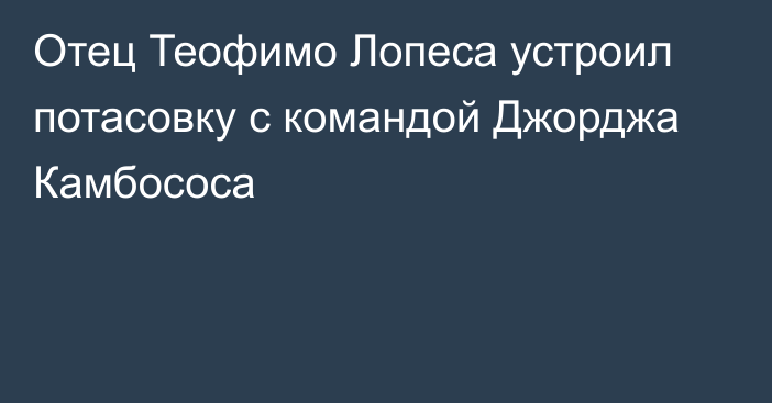 Отец Теофимо Лопеса устроил потасовку с командой Джорджа Камбососа