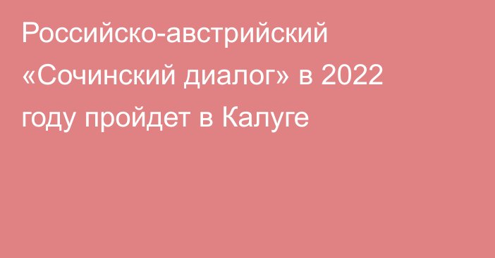 Российско-австрийский «Сочинский диалог» в 2022 году пройдет в Калуге