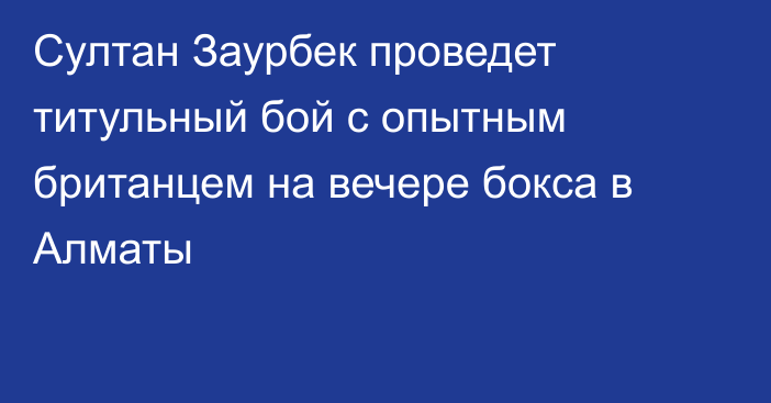 Султан Заурбек проведет титульный бой с опытным британцем на вечере бокса в Алматы