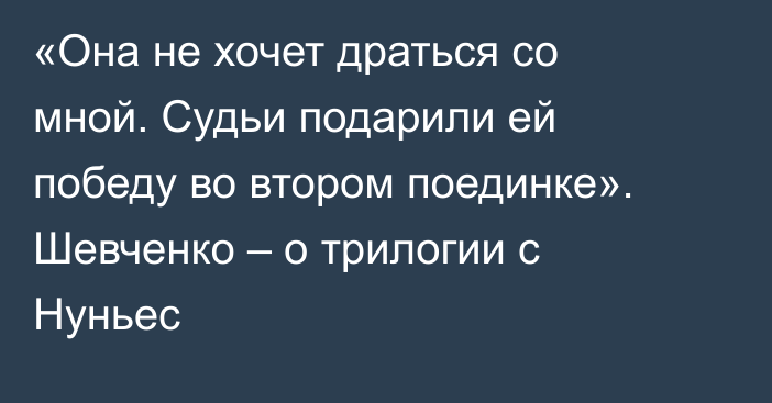 «Она не хочет драться со мной. Судьи подарили ей победу во втором поединке». Шевченко – о трилогии с Нуньес