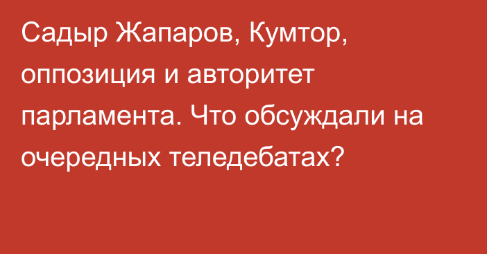 Садыр Жапаров, Кумтор, оппозиция и авторитет парламента. Что обсуждали на очередных теледебатах?