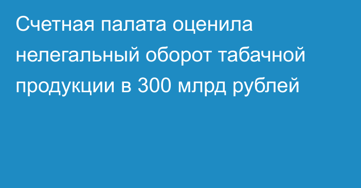 Счетная палата оценила нелегальный оборот табачной продукции в 300 млрд рублей