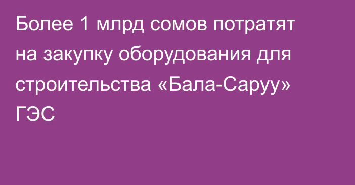 Более 1 млрд сомов потратят на закупку оборудования для строительства «Бала-Саруу» ГЭС