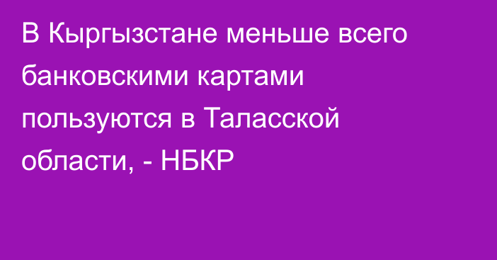 В Кыргызстане меньше всего банковскими картами пользуются в Таласской области, - НБКР