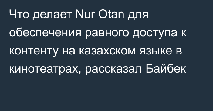 Что делает Nur Otan для обеспечения равного доступа к контенту на казахском языке в кинотеатрах, рассказал Байбек