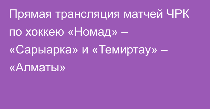 Прямая трансляция матчей ЧРК по хоккею «Номад» – «Сарыарка» и «Темиртау» – «Алматы»