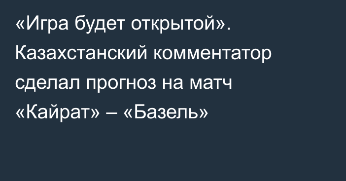 «Игра будет открытой». Казахстанский комментатор сделал прогноз на матч «Кайрат» – «Базель»