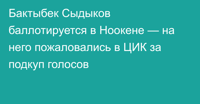 Бактыбек Сыдыков баллотируется в Ноокене — на него пожаловались в ЦИК за подкуп голосов