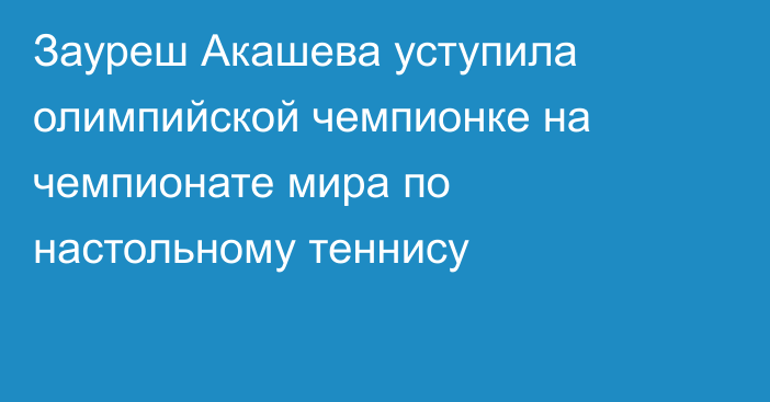 Зауреш Акашева уступила олимпийской чемпионке на чемпионате мира по настольному теннису