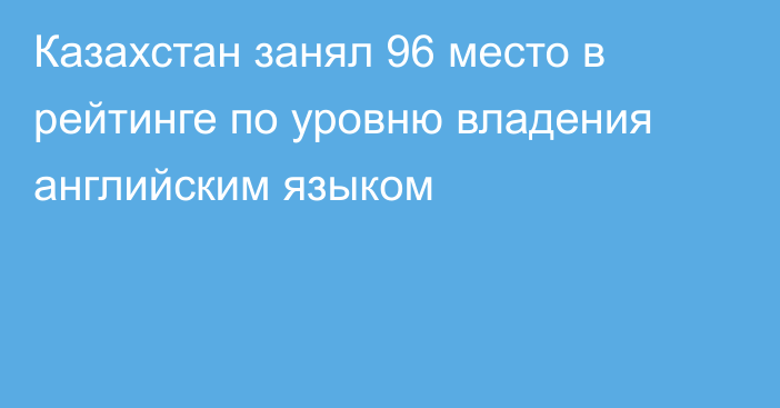 Казахстан занял 96 место в рейтинге по уровню владения английским языком