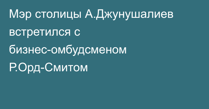 Мэр столицы А.Джунушалиев встретился с бизнес-омбудсменом Р.Орд-Смитом