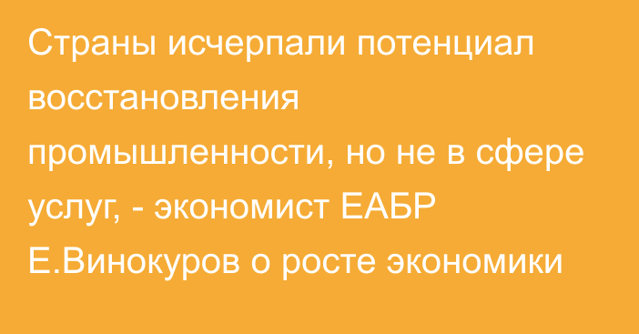 Страны исчерпали потенциал восстановления промышленности, но не в сфере услуг, - экономист ЕАБР Е.Винокуров о росте экономики