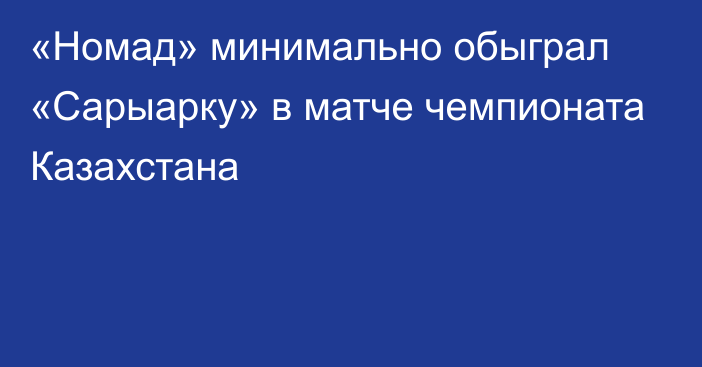 «Номад» минимально обыграл «Сарыарку» в матче чемпионата Казахстана