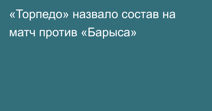 «Торпедо» назвало состав на матч против «Барыса»