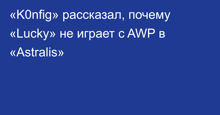 «K0nfig» рассказал, почему «Lucky» не играет с AWP в «Astralis»