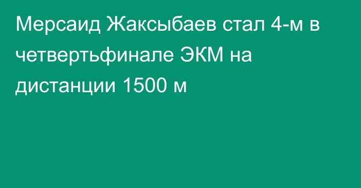 Мерсаид Жаксыбаев стал 4-м в четвертьфинале ЭКМ на дистанции 1500 м