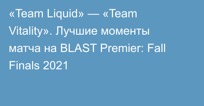 «Team Liquid» — «Team Vitality». Лучшие моменты матча на BLAST Premier: Fall Finals 2021